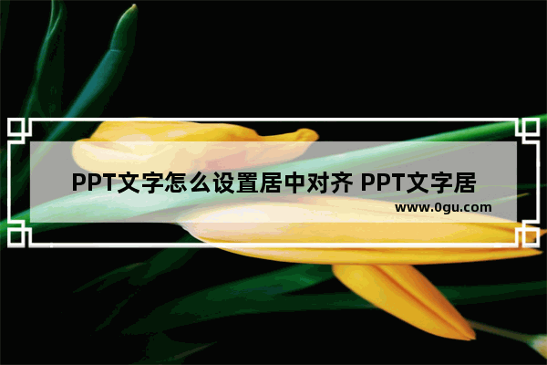 PPT文字怎么设置居中对齐 PPT文字居中对齐的方法