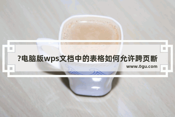 ?电脑版wps文档中的表格如何允许跨页断行