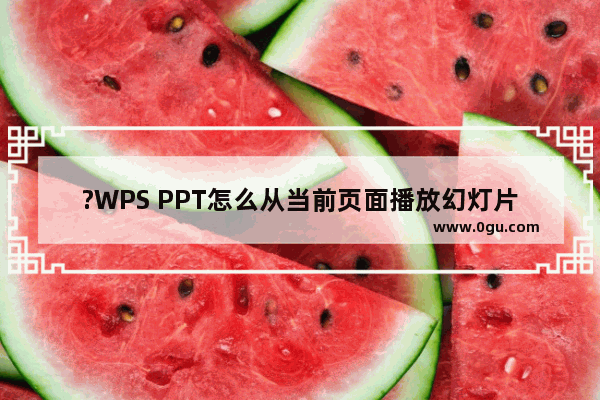 ?WPS PPT怎么从当前页面播放幻灯片 WPS演示文稿设置从当前页面放映的方法教程