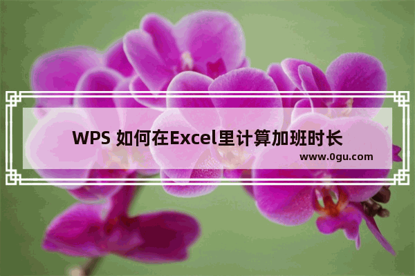 WPS 如何在Excel里计算加班时长