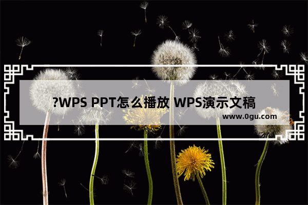 ?WPS PPT怎么播放 WPS演示文稿中进行放映操作的方法教程