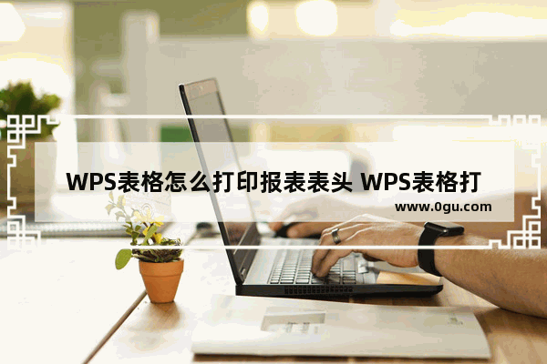 WPS表格怎么打印报表表头 WPS表格打印报表表头的操作方法详细教学