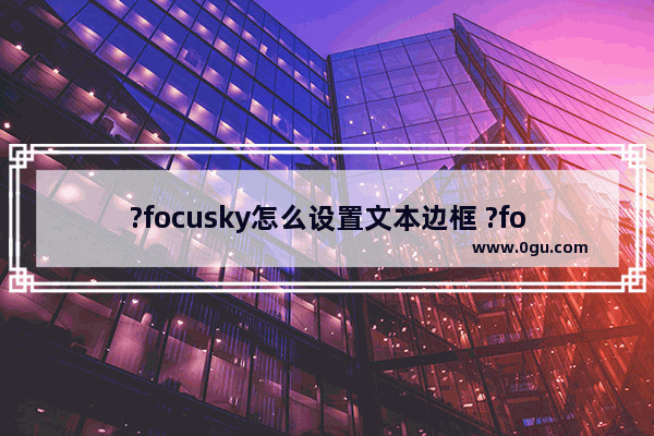 ?focusky怎么设置文本边框 ?focusky设置文本边框的方法