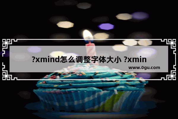 ?xmind怎么调整字体大小 ?xmind调整主题文字大小的方法