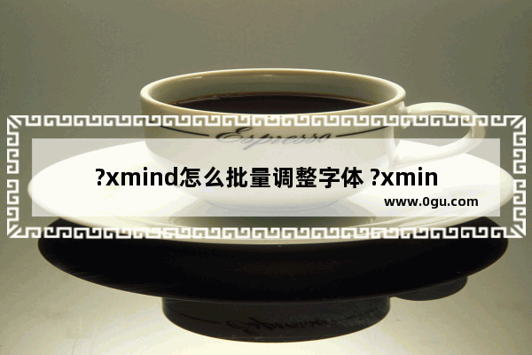 ?xmind怎么批量调整字体 ?xmind调整主题字体的方法