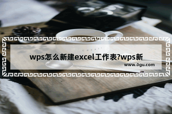 wps怎么新建excel工作表?wps新建excel工作表方法