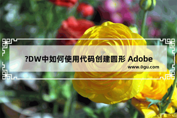 ?DW中如何使用代码创建圆形 Adobe Dreamweaver创建圆形形状的方法教程