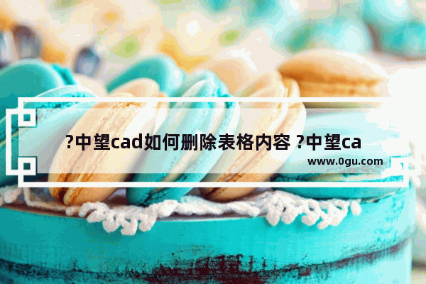 ?中望cad如何删除表格内容 ?中望cad删除表格内容的方法