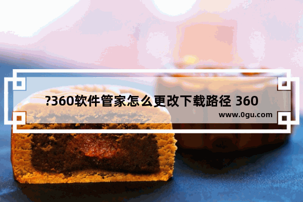 ?360软件管家怎么更改下载路径 360软件管家中修改软件下载地址的方法教程