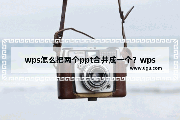 wps怎么把两个ppt合并成一个？wps合并ppt步骤教程