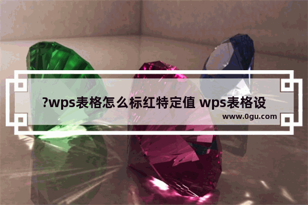 ?wps表格怎么标红特定值 wps表格设置数字自动变色的方法