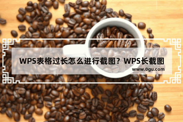 WPS表格过长怎么进行截图？WPS长截图操作方法