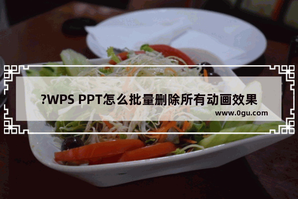 ?WPS PPT怎么批量删除所有动画效果 WPS演示文稿把所有特效都去掉的方法教程