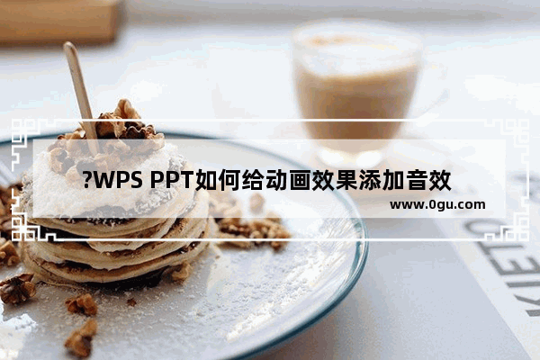 ?WPS PPT如何给动画效果添加音效 WPS演示文稿设置动画声音的方法教程