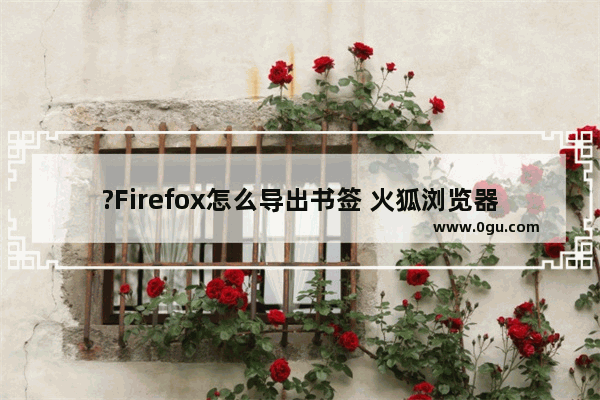 ?Firefox怎么导出书签 火狐浏览器导出书签的方法教程