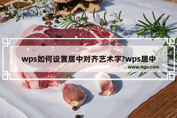 wps如何设置居中对齐艺术字?wps居中艺术字方法