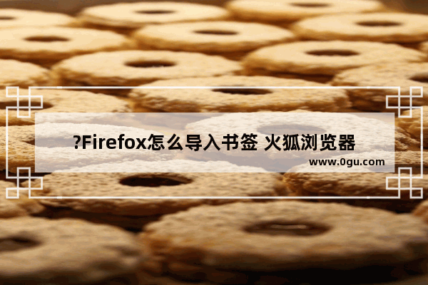 ?Firefox怎么导入书签 火狐浏览器导入其他浏览器的书签的方法教程