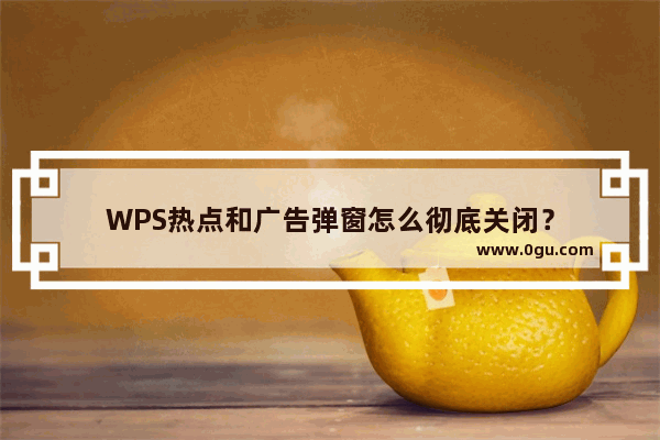 WPS热点和广告弹窗怎么彻底关闭？