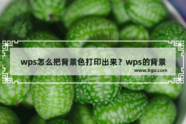 wps怎么把背景色打印出来？wps的背景色怎样打印出来教程