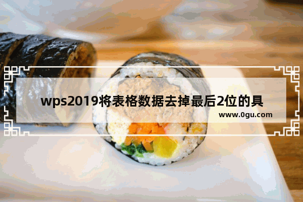 wps2019将表格数据去掉最后2位的具体操作方法