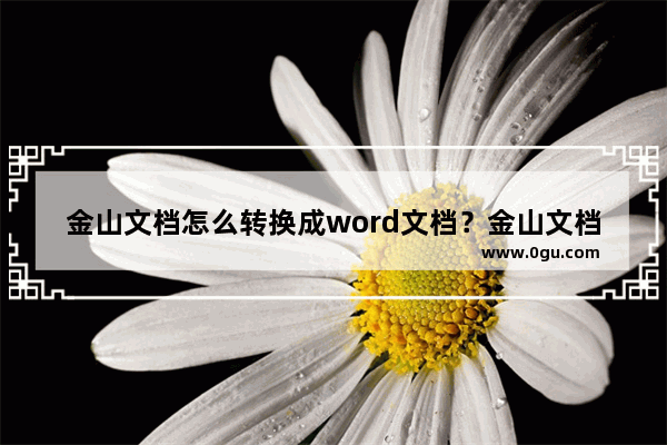 金山文档怎么转换成word文档？金山文档转换成word文档教程