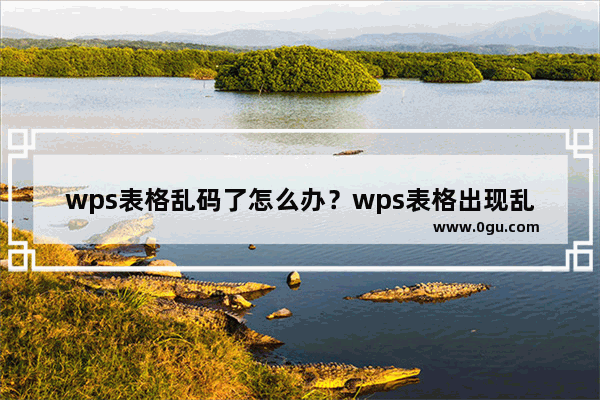 wps表格乱码了怎么办？wps表格出现乱码怎么解决教程