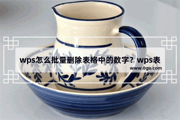 wps怎么批量删除表格中的数字？wps表格批量删除数字教程