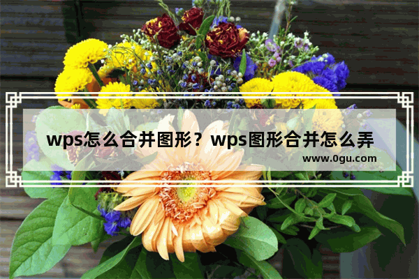 wps怎么合并图形？wps图形合并怎么弄教程