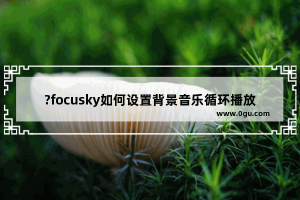 ?focusky如何设置背景音乐循环播放 ?focusky开启背景音乐循环播放的方法