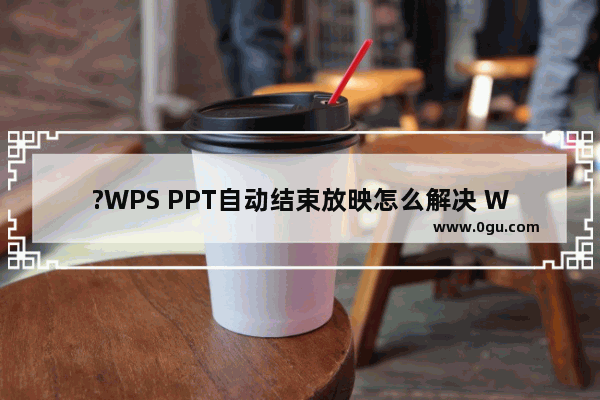 ?WPS PPT自动结束放映怎么解决 WPS演示文稿解决自动结束放映的方法教程