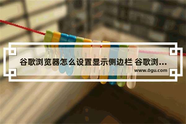 谷歌浏览器怎么设置显示侧边栏 谷歌浏览器设置显示侧边栏的方法