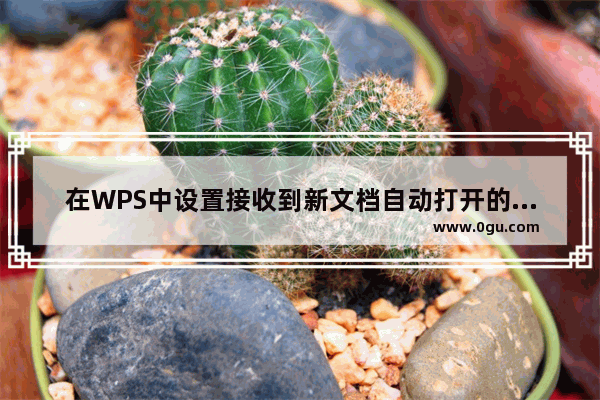 在WPS中设置接收到新文档自动打开的方法讲解