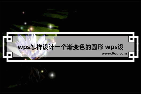 wps怎样设计一个渐变色的圆形 wps设计一个渐变色的圆形的操作流程