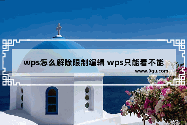 wps怎么解除限制编辑 wps只能看不能编辑的解决教程