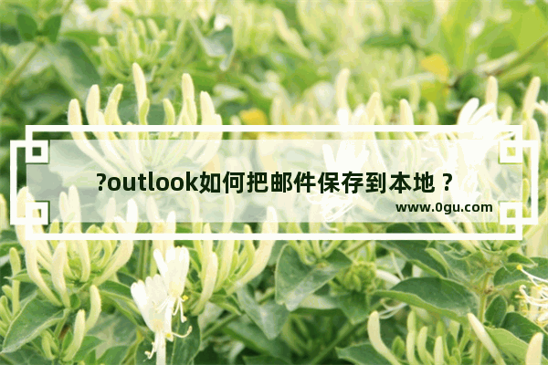 ?outlook如何把邮件保存到本地 ?outlook保存邮件到本地的方法