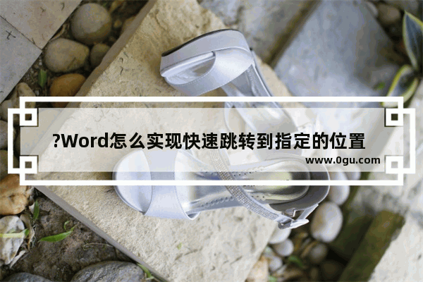 ?Word怎么实现快速跳转到指定的位置 Word文档有多页直接跳到某一页的方法教程