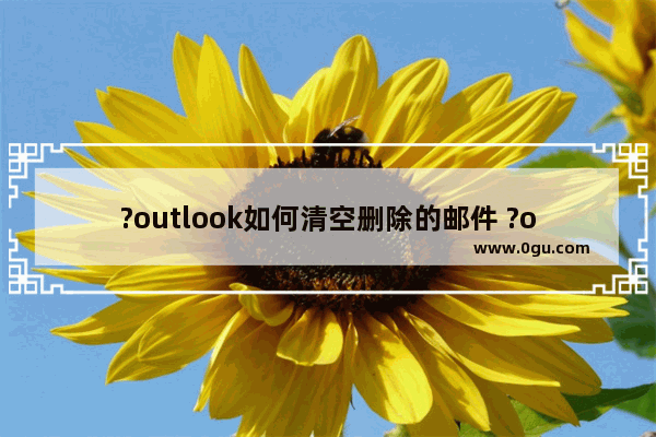 ?outlook如何清空删除的邮件 ?outlook清理已删除邮件的方法