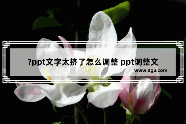 ?ppt文字太挤了怎么调整 ppt调整文字间距的方法