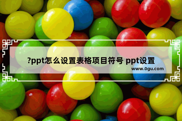 ?ppt怎么设置表格项目符号 ppt设置表格项目符号的方法