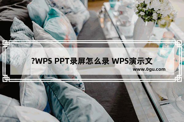 ?WPS PPT录屏怎么录 WPS演示文稿中进行录屏的方法教程