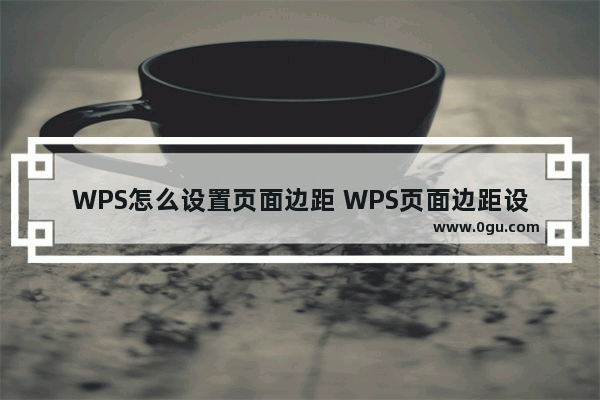 WPS怎么设置页面边距 WPS页面边距设置方法