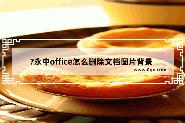 ?永中office怎么删除文档图片背景 ?永中office删除文档图片背景的方法