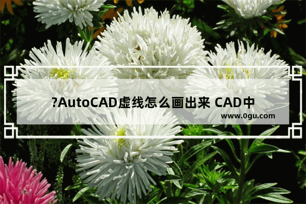 ?AutoCAD虚线怎么画出来 CAD中绘制虚线效果的方法教程