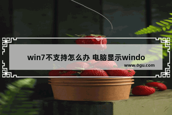 win7不支持怎么办 电脑显示window7不支持