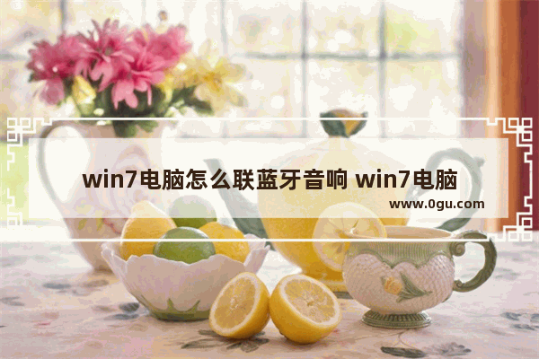 win7电脑怎么联蓝牙音响 win7电脑如何连接蓝牙音箱