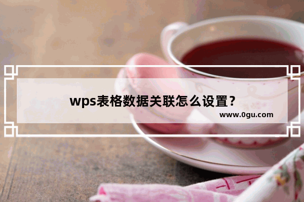 wps表格数据关联怎么设置？