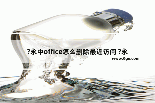 ?永中office怎么删除最近访问 ?永中office清除最近访问记录的方法