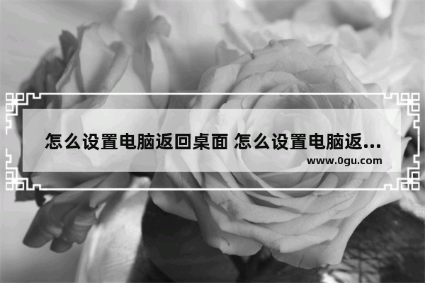 怎么设置电脑返回桌面 怎么设置电脑返回桌面快捷键