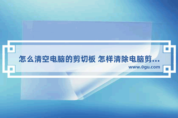 怎么清空电脑的剪切板 怎样清除电脑剪切板中的内容