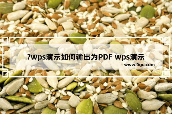 ?wps演示如何输出为PDF wps演示输出为PDF格式的方法